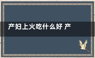 产妇上火吃什么好 产妇上火吃啥好,产妇上火吃什么好 产后奶水多